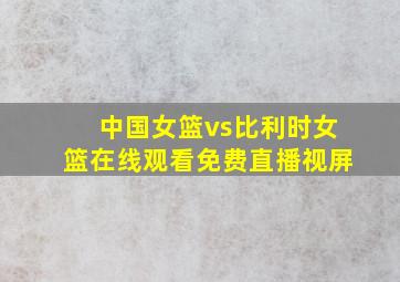 中国女篮vs比利时女篮在线观看免费直播视屏