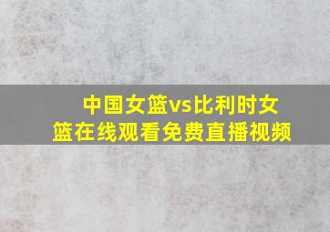 中国女篮vs比利时女篮在线观看免费直播视频