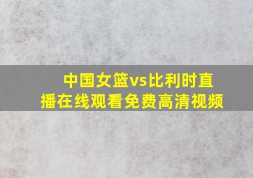 中国女篮vs比利时直播在线观看免费高清视频