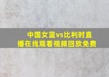 中国女篮vs比利时直播在线观看视频回放免费