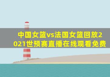 中国女篮vs法国女篮回放2021世预赛直播在线观看免费