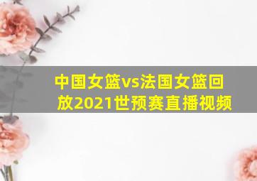 中国女篮vs法国女篮回放2021世预赛直播视频