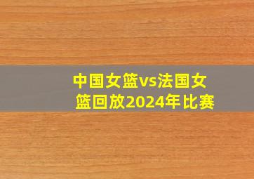 中国女篮vs法国女篮回放2024年比赛