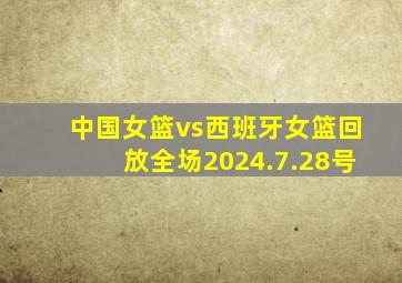 中国女篮vs西班牙女篮回放全场2024.7.28号