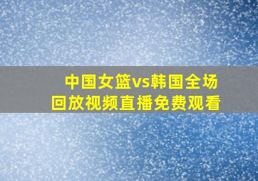 中国女篮vs韩国全场回放视频直播免费观看