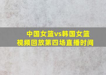 中国女篮vs韩国女篮视频回放第四场直播时间