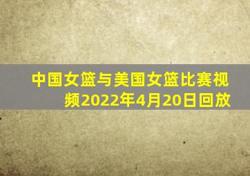 中国女篮与美国女篮比赛视频2022年4月20日回放