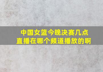 中国女篮今晚决赛几点直播在哪个频道播放的啊