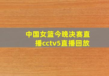 中国女篮今晚决赛直播cctv5直播回放