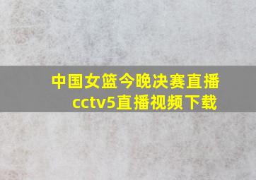 中国女篮今晚决赛直播cctv5直播视频下载