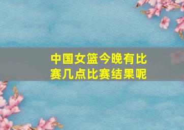 中国女篮今晚有比赛几点比赛结果呢