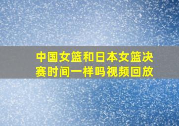 中国女篮和日本女篮决赛时间一样吗视频回放