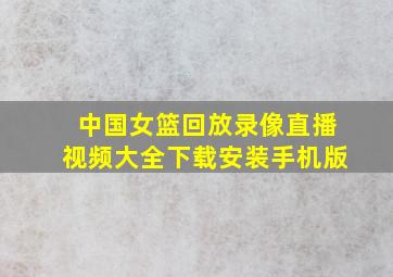 中国女篮回放录像直播视频大全下载安装手机版