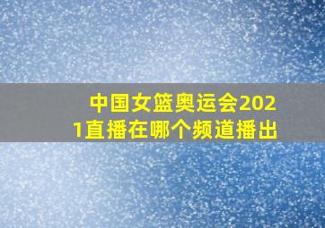 中国女篮奥运会2021直播在哪个频道播出