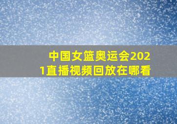 中国女篮奥运会2021直播视频回放在哪看