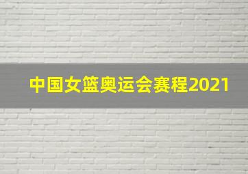 中国女篮奥运会赛程2021