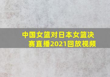 中国女篮对日本女篮决赛直播2021回放视频