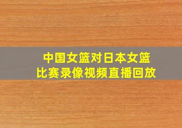 中国女篮对日本女篮比赛录像视频直播回放