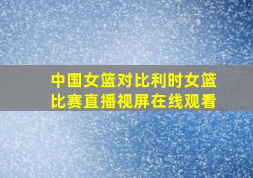 中国女篮对比利时女篮比赛直播视屏在线观看