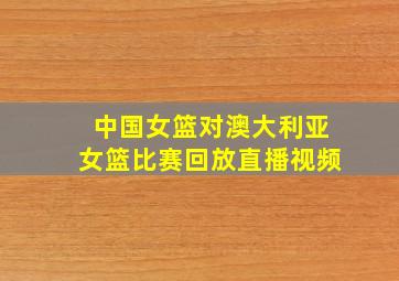 中国女篮对澳大利亚女篮比赛回放直播视频