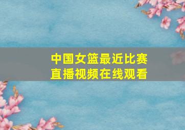 中国女篮最近比赛直播视频在线观看