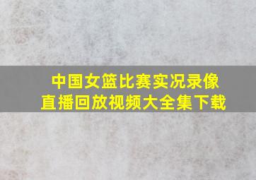 中国女篮比赛实况录像直播回放视频大全集下载