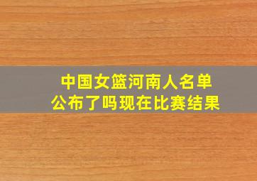 中国女篮河南人名单公布了吗现在比赛结果