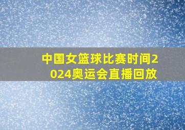 中国女篮球比赛时间2024奥运会直播回放