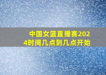 中国女篮直播赛2024时间几点到几点开始