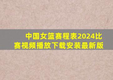 中国女篮赛程表2024比赛视频播放下载安装最新版