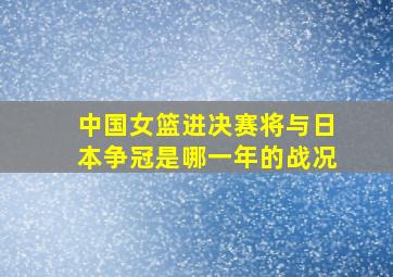 中国女篮进决赛将与日本争冠是哪一年的战况