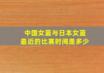 中国女蓝与日本女蓝最近的比赛时间是多少