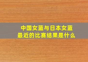 中国女蓝与日本女蓝最近的比赛结果是什么