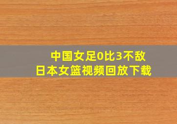 中国女足0比3不敌日本女篮视频回放下载