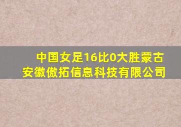 中国女足16比0大胜蒙古安徽傲拓信息科技有限公司