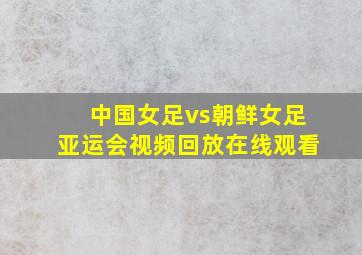 中国女足vs朝鲜女足亚运会视频回放在线观看