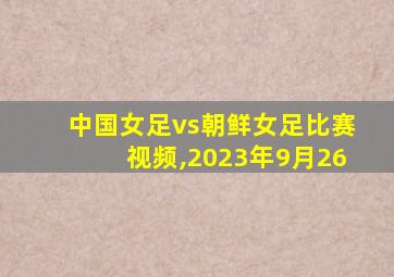 中国女足vs朝鲜女足比赛视频,2023年9月26