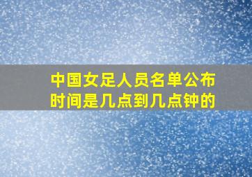 中国女足人员名单公布时间是几点到几点钟的