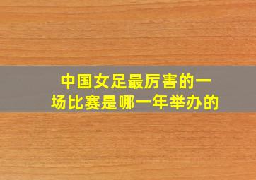 中国女足最厉害的一场比赛是哪一年举办的