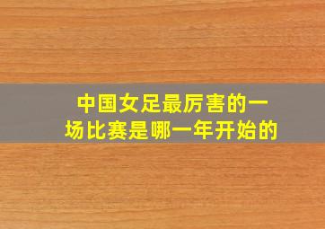 中国女足最厉害的一场比赛是哪一年开始的