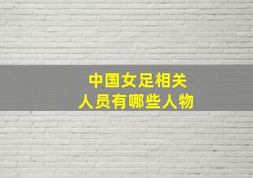 中国女足相关人员有哪些人物