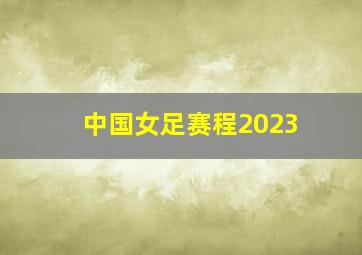 中国女足赛程2023