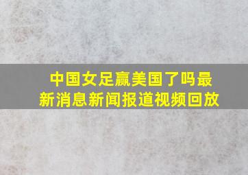 中国女足赢美国了吗最新消息新闻报道视频回放