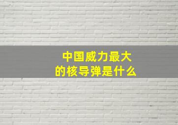 中国威力最大的核导弹是什么