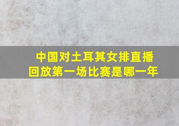 中国对土耳其女排直播回放第一场比赛是哪一年