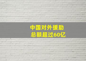 中国对外援助总额超过60亿