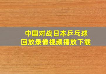 中国对战日本乒乓球回放录像视频播放下载