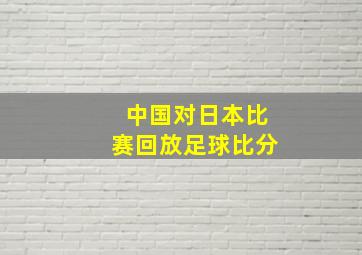 中国对日本比赛回放足球比分