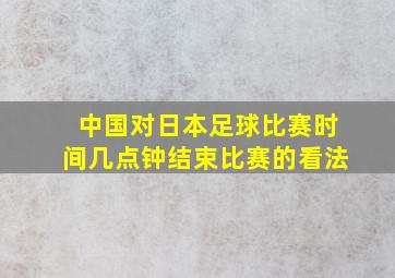 中国对日本足球比赛时间几点钟结束比赛的看法