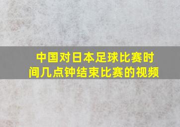 中国对日本足球比赛时间几点钟结束比赛的视频